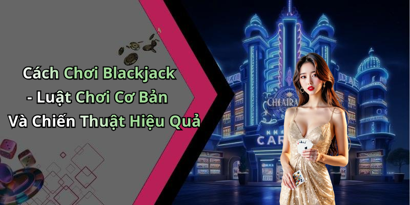 Cách Chơi Blackjack - Luật Chơi Cơ Bản Và Chiến Thuật Hiệu Quả