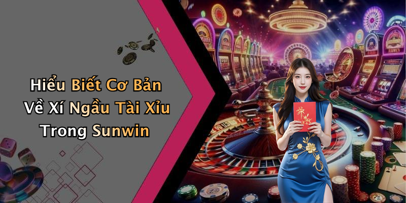 Hiểu Biết Cơ Bản Về Xí Ngầu Tài Xỉu Trong Sunwin