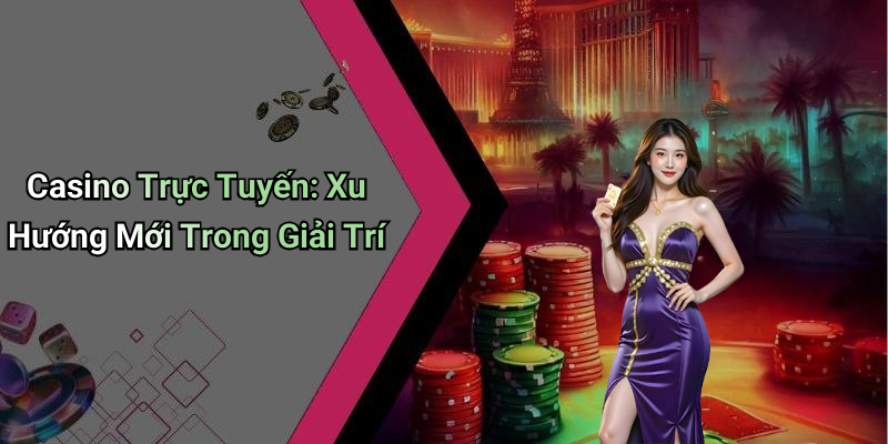 Casino Trực Tuyến: Xu Hướng Mới Trong Giải Trí