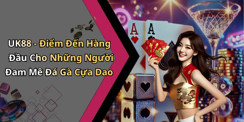 UK88 - Điểm Đến Hàng Đầu Cho Những Người Đam Mê Đá Gà Cựa Dao
