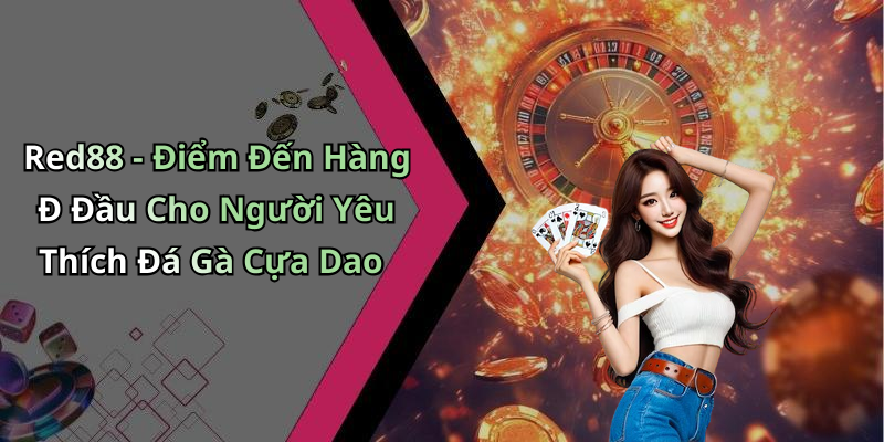 Red88 - Điểm Đến Hàng Đ Đầu Cho Người Yêu Thích Đá Gà Cựa Dao