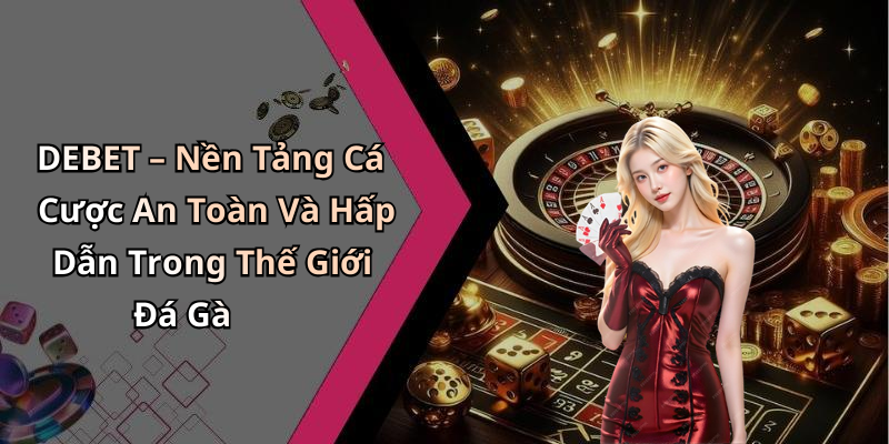 DEBET – Nền Tảng Cá Cược An Toàn Và Hấp Dẫn Trong Thế Giới Đá Gà