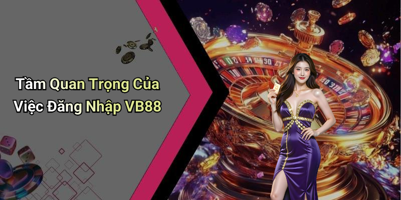 Tầm Quan Trọng Của Việc Đăng Nhập VB88