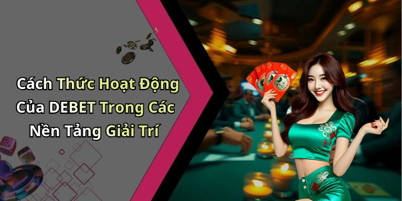 Cách Thức Hoạt Động Của DEBET Trong Các Nền Tảng Giải Trí