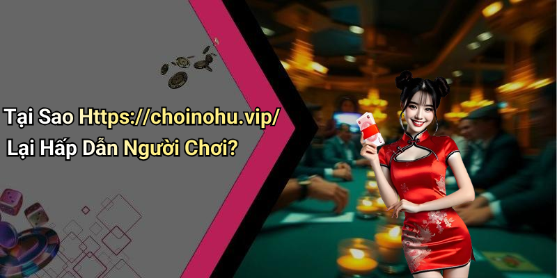 Tại Sao Https://choinohu.vip/ Lại Hấp Dẫn Người Chơi?