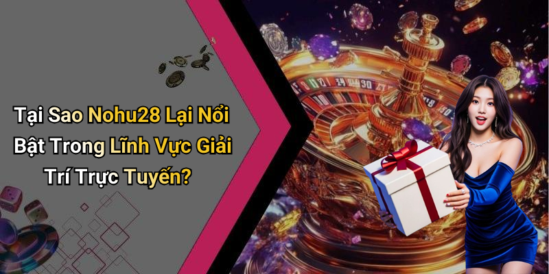 Tại Sao Nohu28 Lại Nổi Bật Trong Lĩnh Vực Giải Trí Trực Tuyến?