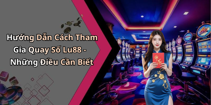 Hướng Dẫn Cách Tham Gia Quay Số Lu88 - Những Điều Cần Biết