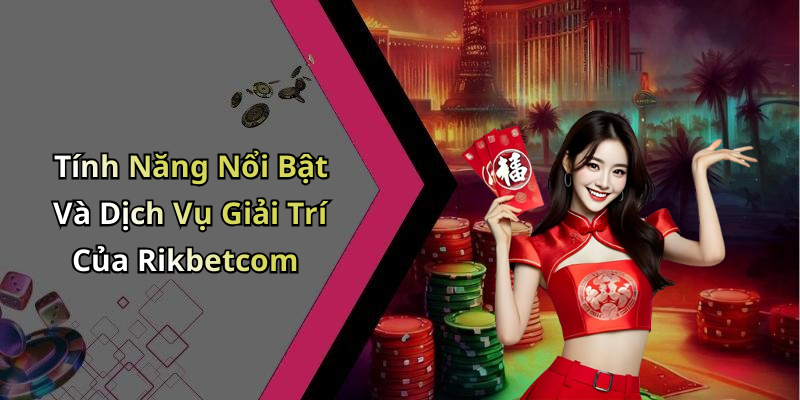 Tính Năng Nổi Bật Và Dịch Vụ Giải Trí Của Rikbetcom