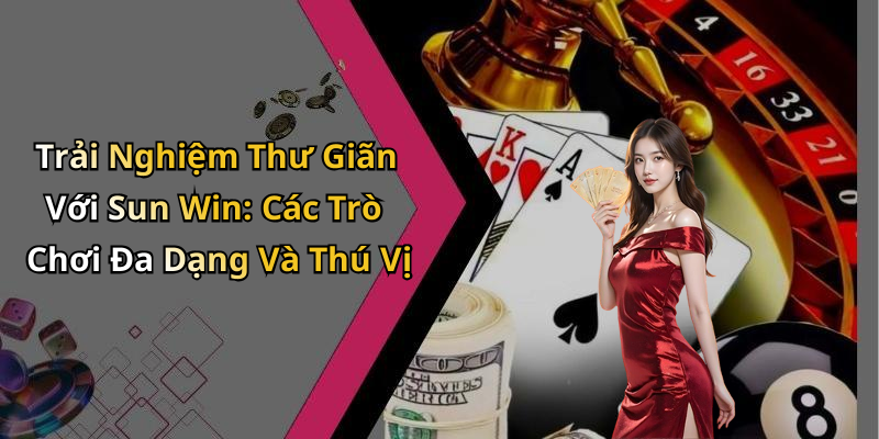 Trải Nghiệm Thư Giãn Với Sun Win: Các Trò Chơi Đa Dạng Và Thú Vị