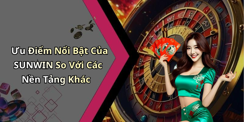 Ưu Điểm Nổi Bật Của SUNWIN So Với Các Nền Tảng Khác