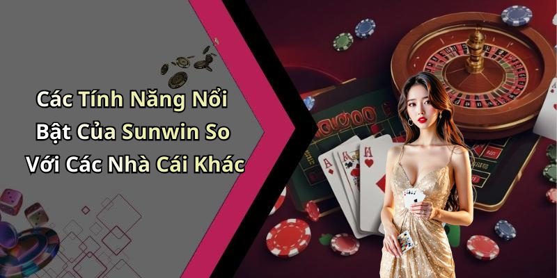 Các Tính Năng Nổi Bật Của Sunwin So Với Các Nhà Cái Khác
