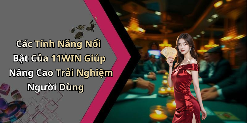Các Tính Năng Nổi Bật Của 11WIN Giúp Nâng Cao Trải Nghiệm Người Dùng