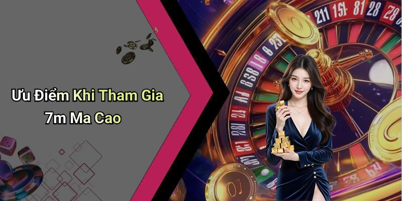 Ưu Điểm Khi Tham Gia 7m Ma Cao