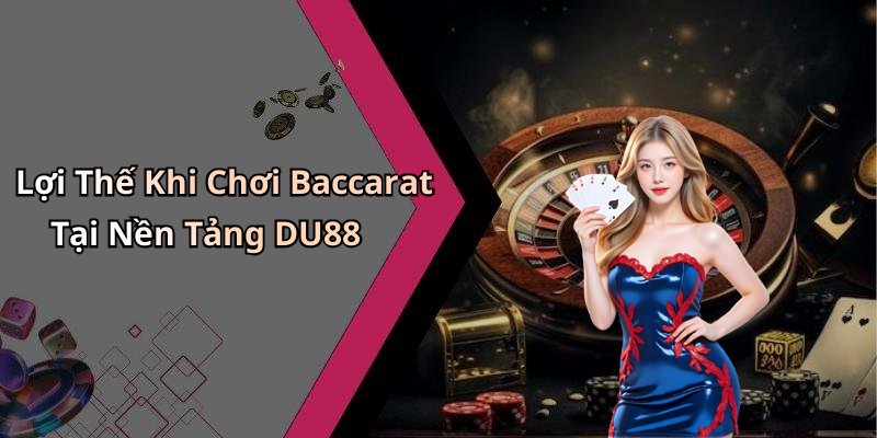 Lợi Thế Khi Chơi Baccarat Tại Nền Tảng DU88