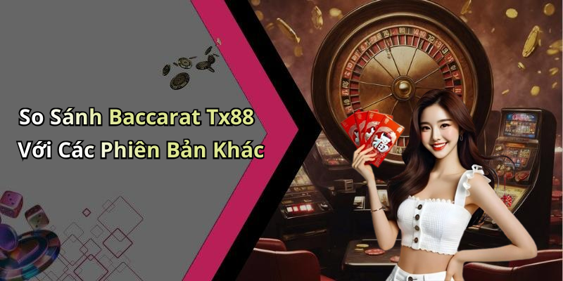 So Sánh Baccarat Tx88 Với Các Phiên Bản Khác
