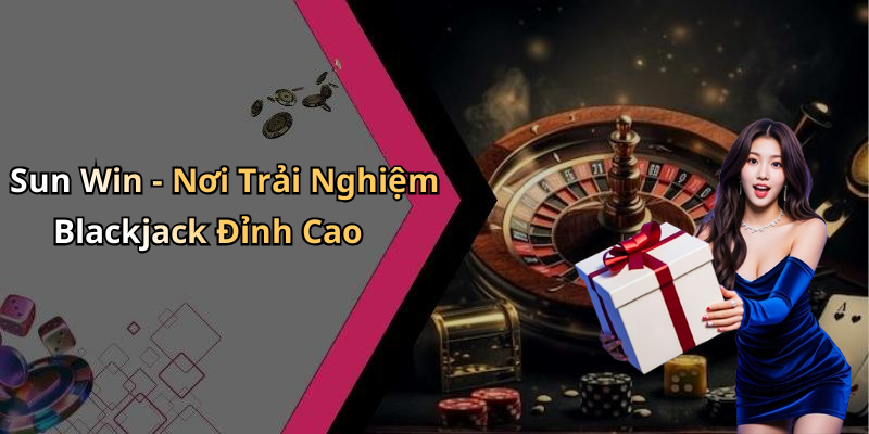 Sun Win - Nơi Trải Nghiệm Blackjack Đỉnh Cao