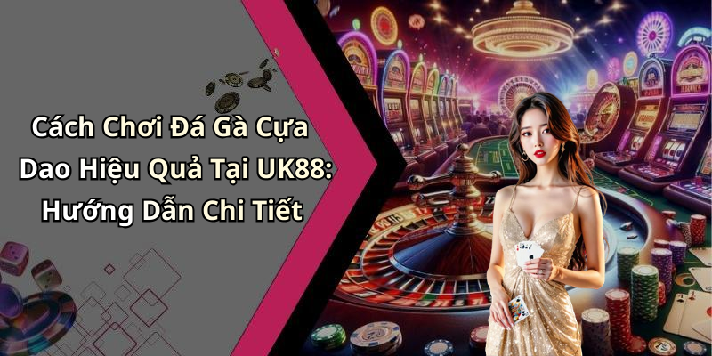 Cách Chơi Đá Gà Cựa Dao Hiệu Quả Tại UK88: Hướng Dẫn Chi Tiết