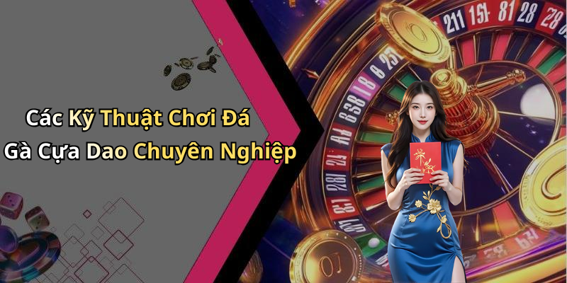 Các Kỹ Thuật Chơi Đá Gà Cựa Dao Chuyên Nghiệp