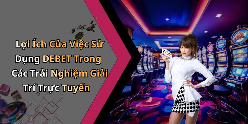 Lợi Ích Của Việc Sử Dụng DEBET Trong Các Trải Nghiệm Giải Trí Trực Tuyến