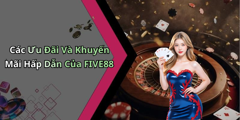 Các Ưu Đãi Và Khuyến Mãi Hấp Dẫn Của FIVE88