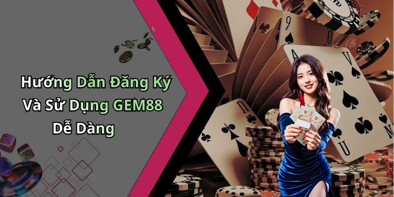 Hướng Dẫn Đăng Ký Và Sử Dụng GEM88 Dễ Dàng