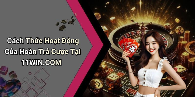 Cách Thức Hoạt Động Của Hoàn Trả Cược Tại 11WIN.COM