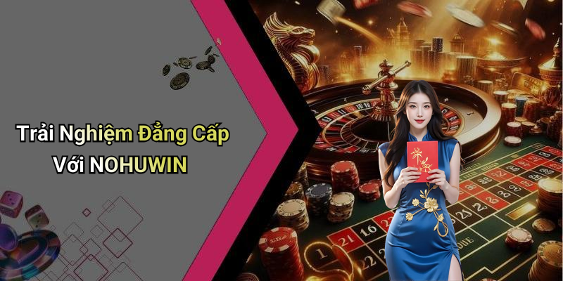 Trải Nghiệm Đẳng Cấp Với NOHUWIN