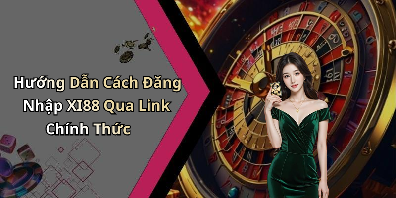 Hướng Dẫn Cách Đăng Nhập XI88 Qua Link Chính Thức