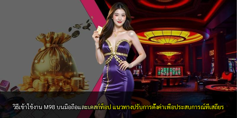 วิธีเข้าใช้งาน M98 บนมือถือและเดสก์ท็อป แนวทางปรับการตั้งค่าเพื่อประสบการณ์ที่เสถียร