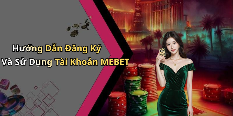 Hướng Dẫn Đăng Ký Và Sử Dụng Tài Khoản MEBET