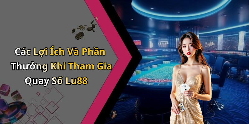 Các Lợi Ích Và Phần Thưởng Khi Tham Gia Quay Số Lu88