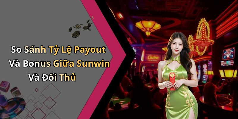 So Sánh Tỷ Lệ Payout Và Bonus Giữa Sunwin Và Đối Thủ