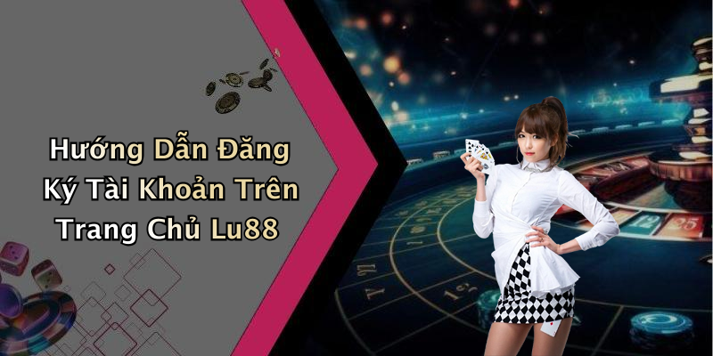 Hướng Dẫn Đăng Ký Tài Khoản Trên Trang Chủ Lu88