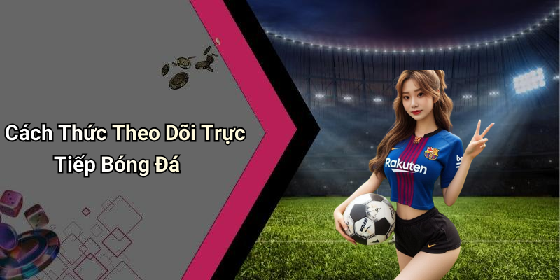 Cách Thức Theo Dõi Trực Tiếp Bóng Đá