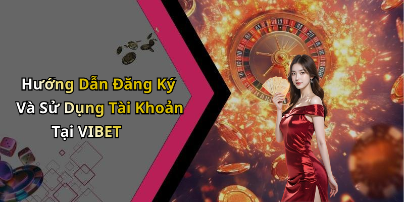 Hướng Dẫn Đăng Ký Và Sử Dụng Tài Khoản Tại VIBET