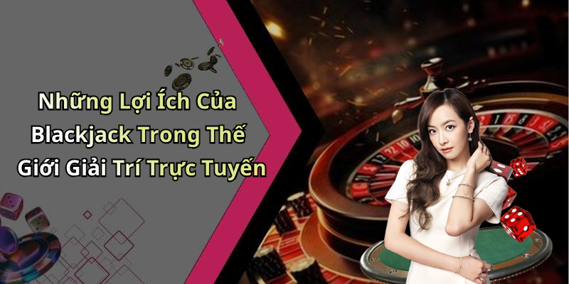 Những Lợi Ích Của Blackjack Trong Thế Giới Giải Trí Trực Tuyến