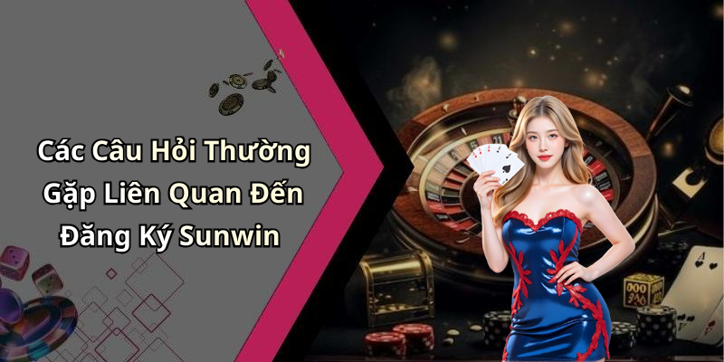 Các Câu Hỏi Thường Gặp Liên Quan Đến Đăng Ký Sunwin