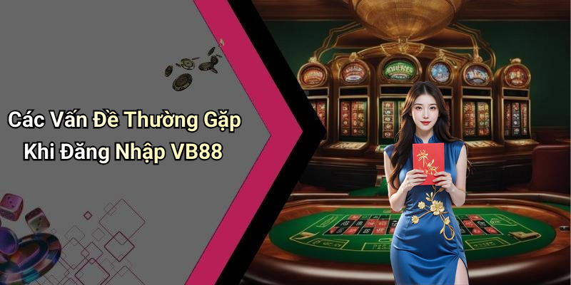 Các Vấn Đề Thường Gặp Khi Đăng Nhập VB88