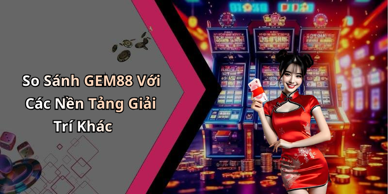 So Sánh GEM88 Với Các Nền Tảng Giải Trí Khác