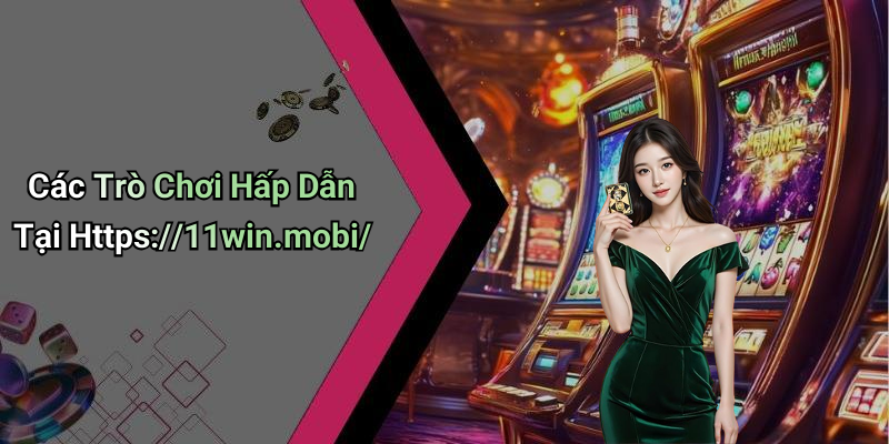 Các Trò Chơi Hấp Dẫn Tại Https://11win.mobi/