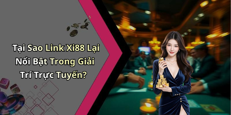 Tại Sao Link Xi88 Lại Nổi Bật Trong Giải Trí Trực Tuyến?