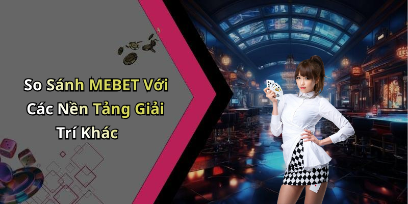 So Sánh MEBET Với Các Nền Tảng Giải Trí Khác