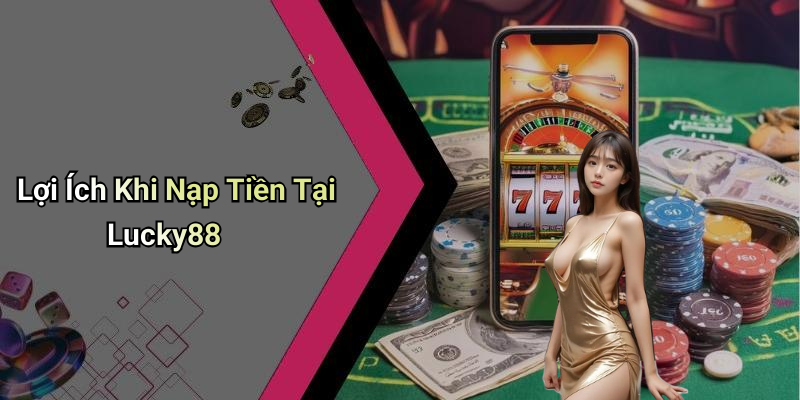 Lợi Ích Khi Nạp Tiền Tại Lucky88