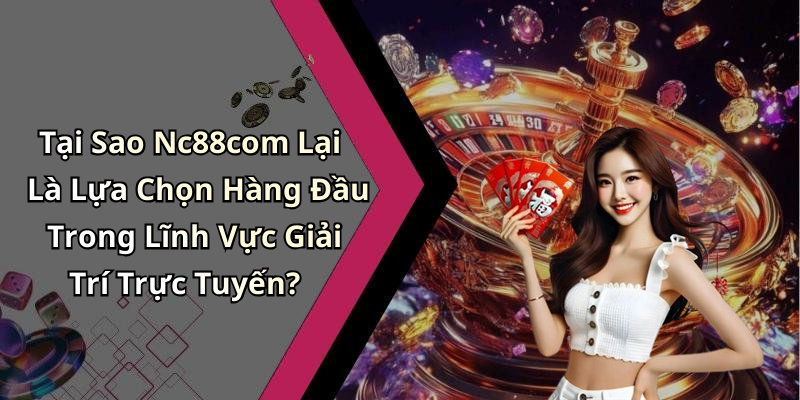 Tại Sao Nc88com Lại Là Lựa Chọn Hàng Đầu Trong Lĩnh Vực Giải Trí Trực Tuyến?
