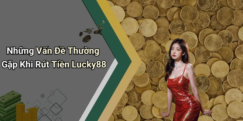 Những Vấn Đề Thường Gặp Khi Rút Tiền Lucky88