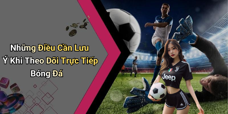 Những Điều Cần Lưu Ý Khi Theo Dõi Trực Tiếp Bóng Đá