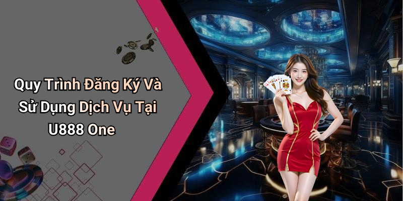 Quy Trình Đăng Ký Và Sử Dụng Dịch Vụ Tại U888 One
