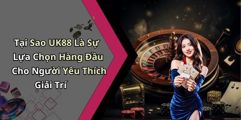 Tại Sao UK88 Là Sự Lựa Chọn Hàng Đầu Cho Người Yêu Thích Giải Trí